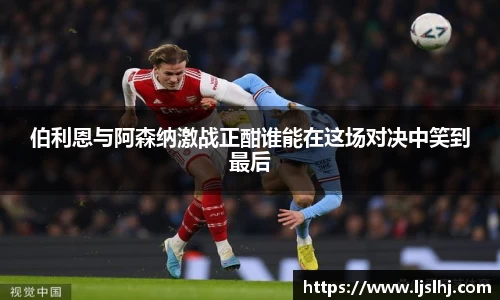必一伯利恩与阿森纳激战正酣谁能在这场对决中笑到最后