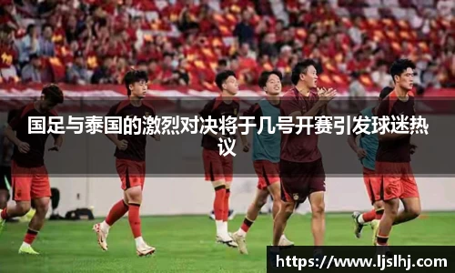 必一国足与泰国的激烈对决将于几号开赛引发球迷热议